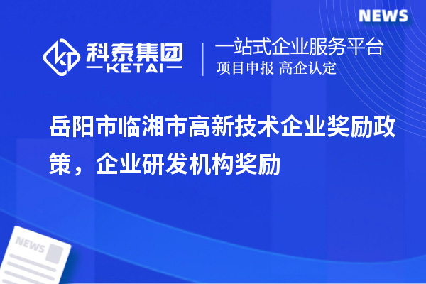 岳陽市臨湘市高新技術(shù)企業(yè)獎(jiǎng)勵(lì)政策，企業(yè)研發(fā)機(jī)構(gòu)獎(jiǎng)勵(lì)