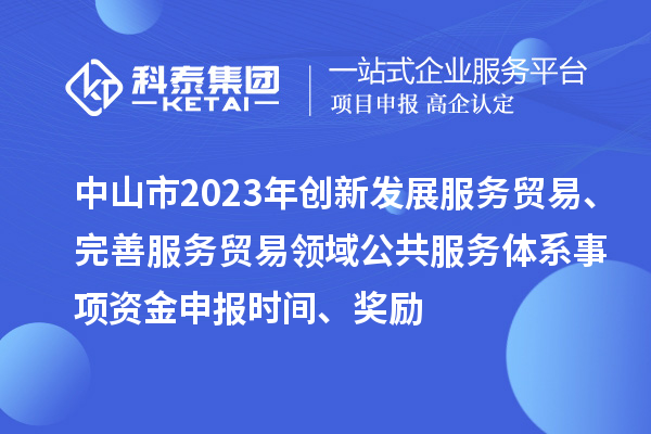 中山市2023年創(chuàng)新發(fā)展服務(wù)貿(mào)易、完善服務(wù)貿(mào)易領(lǐng)域公共服務(wù)體系事項資金申報時間、獎勵