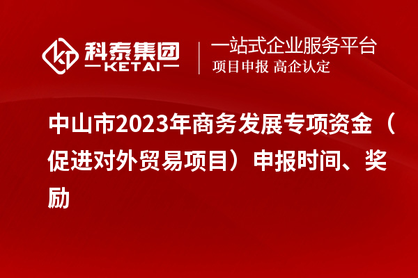 中山市2023年商務(wù)發(fā)展專項(xiàng)資金（促進(jìn)對(duì)外貿(mào)易項(xiàng)目）申報(bào)時(shí)間、獎(jiǎng)勵(lì)