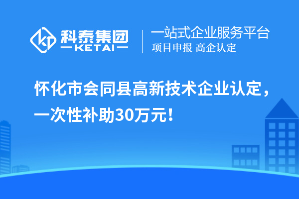 懷化市會同縣<a href=http://www.xljuanlianmen.com target=_blank class=infotextkey>高新技術(shù)企業(yè)認(rèn)定</a>，一次性補(bǔ)助30萬元！