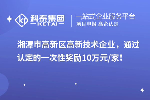 湘潭市高新區(qū)高新技術(shù)企業(yè)，通過認(rèn)定的一次性獎(jiǎng)勵(lì)10萬元/家！