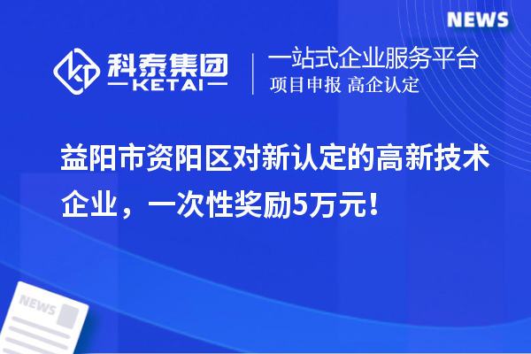 益陽(yáng)市資陽(yáng)區(qū)對(duì)新認(rèn)定的高新技術(shù)企業(yè)，一次性獎(jiǎng)勵(lì)5萬(wàn)元！