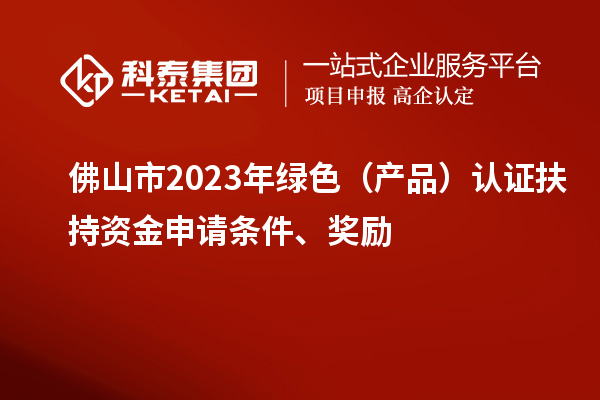 佛山市2023年綠色（產(chǎn)品）認(rèn)證扶持資金申請(qǐng)條件、獎(jiǎng)勵(lì)