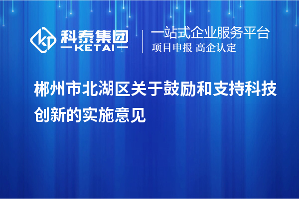 郴州市北湖區(qū)關(guān)于鼓勵和支持科技創(chuàng)新的實施意見