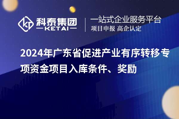 2024年廣東省促進(jìn)產(chǎn)業(yè)有序轉(zhuǎn)移專項資金項目入庫條件、獎勵