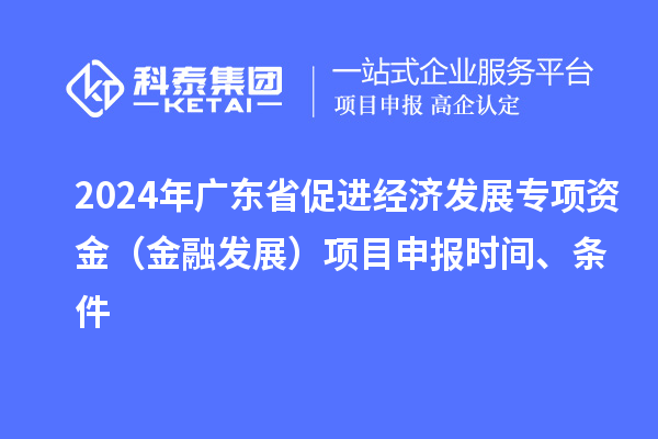 2024年廣東省促進經濟發(fā)展專項資金（金融發(fā)展）項目申報時間、條件