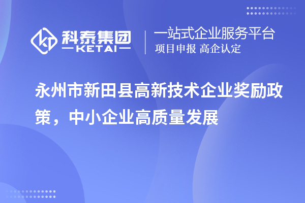 永州市新田縣高新技術(shù)企業(yè)獎勵政策，中小企業(yè)高質(zhì)量發(fā)展