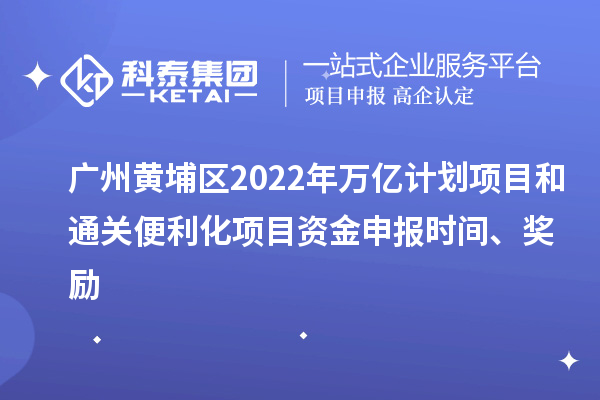 廣州黃埔區(qū)2022年萬億計劃項目和通關(guān)便利化項目資金申報時間、獎勵
