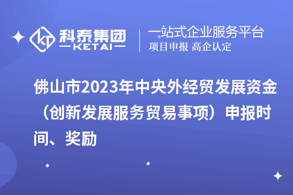 佛山市2023年中央外經貿發(fā)展資金（創(chuàng)新發(fā)展服務貿易事項）申報時間、獎勵