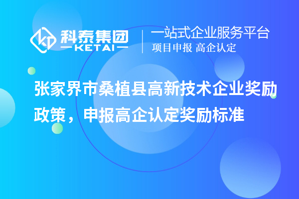 張家界市桑植縣高新技術(shù)企業(yè)獎勵政策，申報高企認(rèn)定獎勵標(biāo)準(zhǔn)