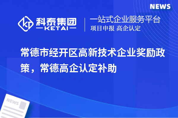 常德市經(jīng)開區(qū)高新技術(shù)企業(yè)獎勵政策，常德高企認(rèn)定補助