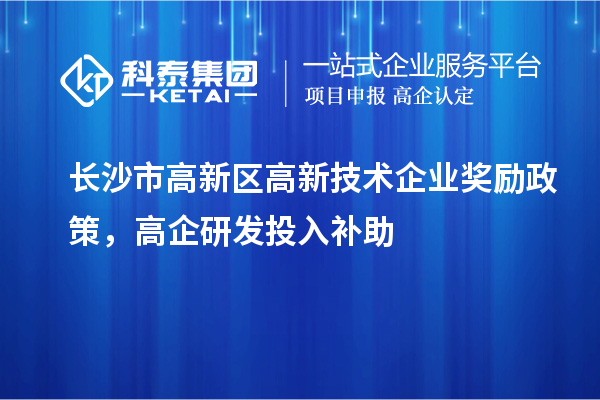 長沙市高新區(qū)高新技術(shù)企業(yè)獎勵政策，高企研發(fā)投入補助