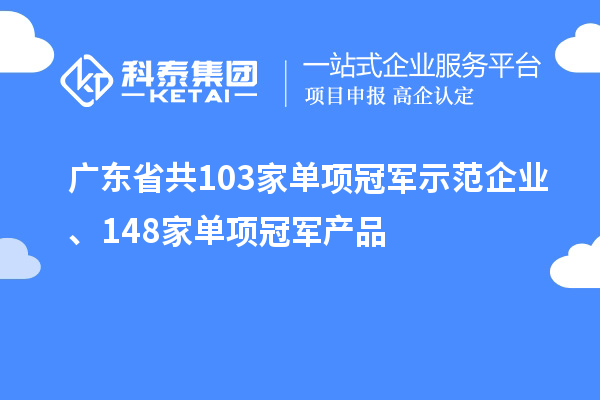 廣東省共103家單項(xiàng)冠軍示范企業(yè)、148家單項(xiàng)冠軍產(chǎn)品