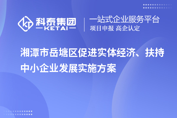 湘潭市岳塘區(qū)促進(jìn)實體經(jīng)濟、扶持中小企業(yè)發(fā)展實施方案