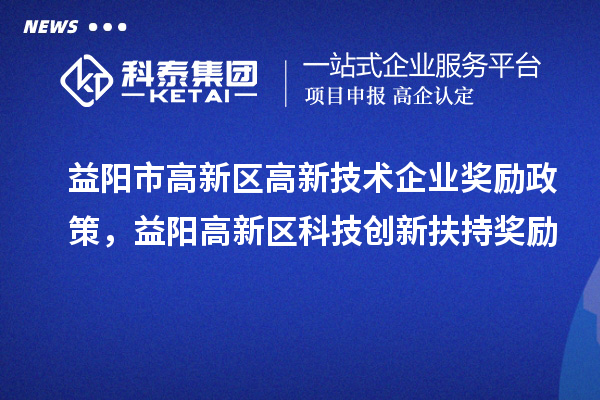 益陽市高新區(qū)高新技術企業(yè)獎勵政策，益陽高新區(qū)科技創(chuàng)新扶持獎勵