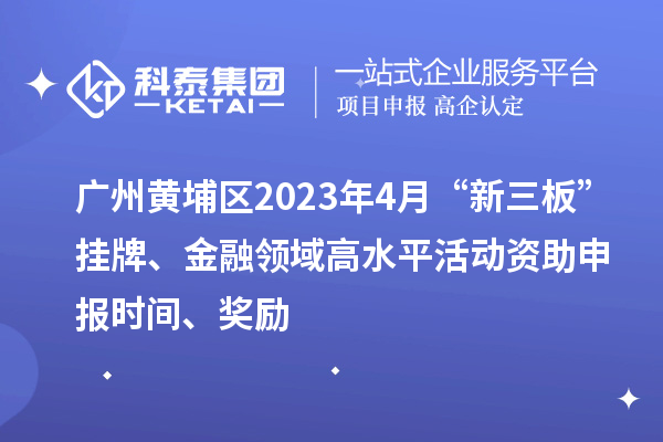 廣州黃埔區(qū)2023年4月“新三板”掛牌、金融領(lǐng)域高水平活動(dòng)資助申報(bào)時(shí)間、獎(jiǎng)勵(lì)