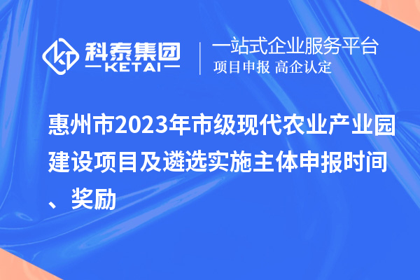 惠州市2023年市級現(xiàn)代農(nóng)業(yè)產(chǎn)業(yè)園建設(shè)項目及遴選實施主體申報時間、獎勵