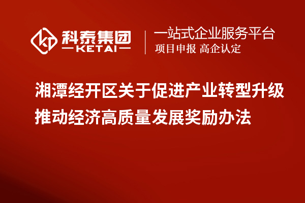 湘潭經(jīng)開區(qū)關(guān)于促進產(chǎn)業(yè)轉(zhuǎn)型升級推動經(jīng)濟高質(zhì)量發(fā)展獎勵辦法