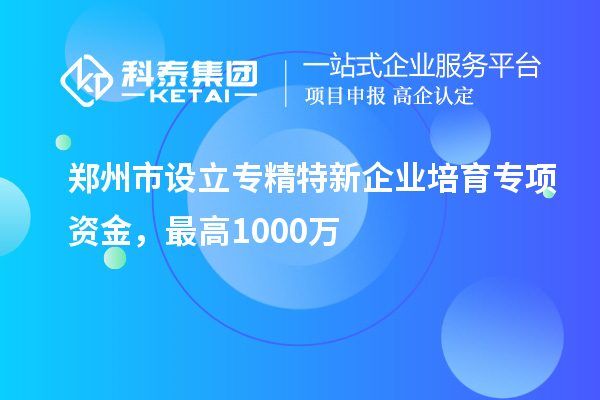 鄭州市設(shè)立專精特新企業(yè)培育專項(xiàng)資金，最高1000萬