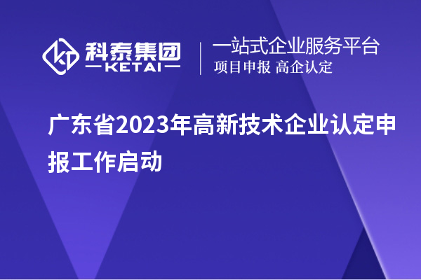 廣東省2023年<a href=http://www.xljuanlianmen.com target=_blank class=infotextkey>高新技術(shù)企業(yè)認(rèn)定</a>申報(bào)工作啟動(dòng)