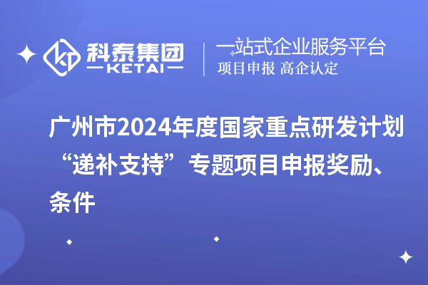 廣州市2024年度國(guó)家重點(diǎn)研發(fā)計(jì)劃“遞補(bǔ)支持”專題項(xiàng)目申報(bào)獎(jiǎng)勵(lì)、條件