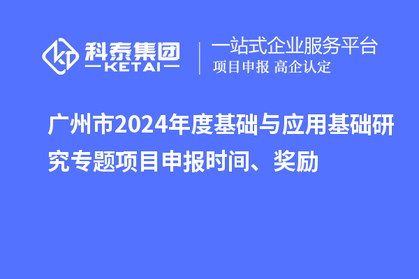 廣州市2024年度基礎(chǔ)與應(yīng)用基礎(chǔ)研究專題項(xiàng)目申報(bào)時(shí)間、獎(jiǎng)勵(lì)