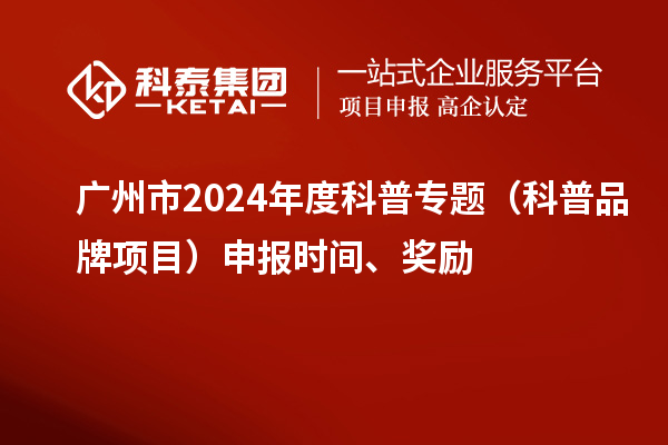 廣州市2024年度科普專題（科普品牌項(xiàng)目）申報(bào)時(shí)間、獎(jiǎng)勵(lì)