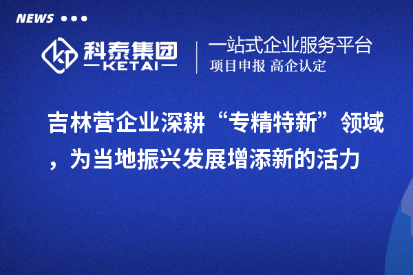 吉林營(yíng)企業(yè)深耕“專精特新”領(lǐng)域，為當(dāng)?shù)卣衽d發(fā)展增添新的活力