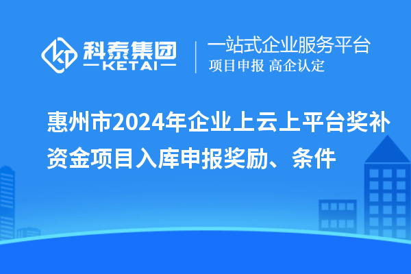 惠州市2024年企業(yè)上云上平臺(tái)獎(jiǎng)補(bǔ)資金項(xiàng)目入庫(kù)申報(bào)獎(jiǎng)勵(lì)、條件