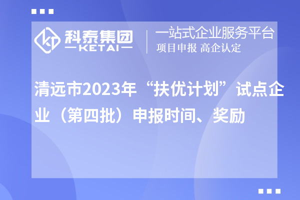 清遠(yuǎn)市2023年“扶優(yōu)計(jì)劃”試點(diǎn)企業(yè)（第四批）申報(bào)時(shí)間、獎(jiǎng)勵(lì)