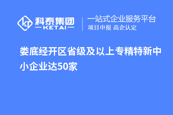 婁底經(jīng)開區(qū)省級及以上專精特新中小企業(yè)達(dá)50家