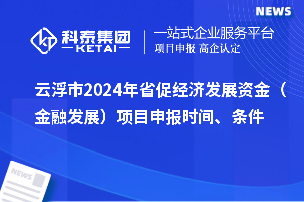 云浮市2024年省促經(jīng)濟(jì)發(fā)展資金（金融發(fā)展）項(xiàng)目申報(bào)時(shí)間、條件