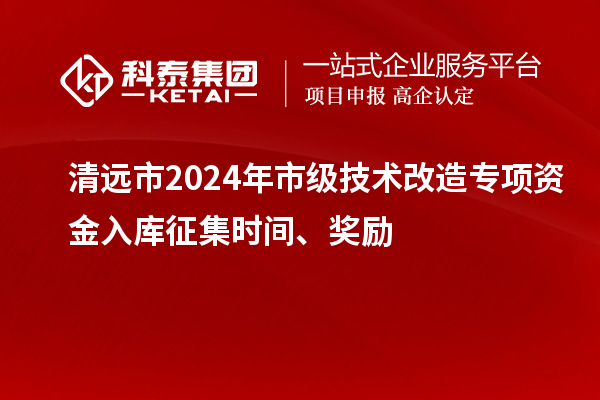 清遠(yuǎn)市2024年市級技術(shù)改造專項(xiàng)資金入庫征集時(shí)間、獎(jiǎng)勵(lì)