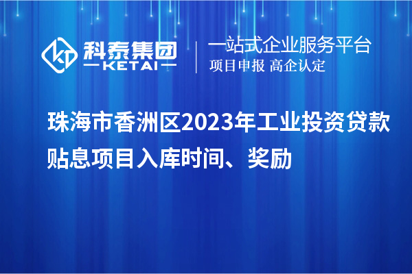 珠海市香洲區(qū)2023年工業(yè)投資貸款貼息項目入庫時間、獎勵