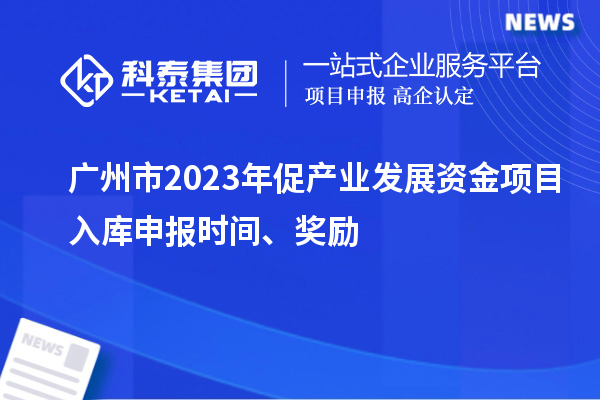 廣州市2023年促產(chǎn)業(yè)發(fā)展資金項目入庫申報時間、獎勵