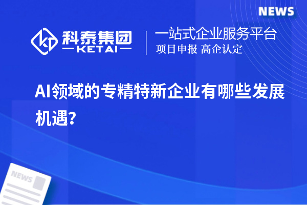 AI領(lǐng)域的專精特新企業(yè)有哪些發(fā)展機(jī)遇？