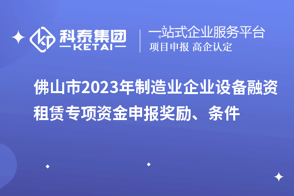 佛山市2023年制造業(yè)企業(yè)設(shè)備融資租賃專項資金申報獎勵、條件