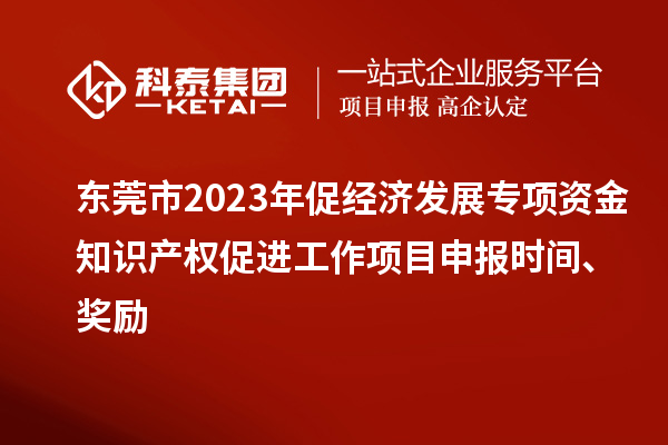 東莞市2023年促經(jīng)濟發(fā)展專項資金知識產(chǎn)權(quán)促進工作<a href=http://www.xljuanlianmen.com/shenbao.html target=_blank class=infotextkey>項目申報</a>時間、獎勵