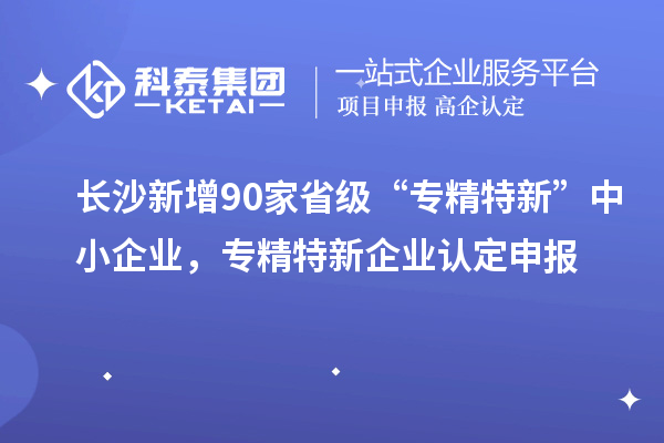 長沙新增90家省級“專精特新”中小企業(yè)，專精特新企業(yè)認定申報
