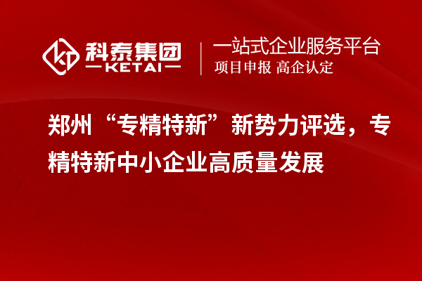 鄭州“專精特新”新勢力評選，<a href=http://www.xljuanlianmen.com/fuwu/zhuanjingtexin.html target=_blank class=infotextkey>專精特新中小企業(yè)</a>高質(zhì)量發(fā)展