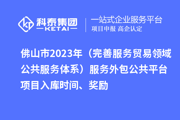佛山市2023年（完善服務(wù)貿(mào)易領(lǐng)域公共服務(wù)體系）服務(wù)外包公共平臺項(xiàng)目入庫時間、獎勵