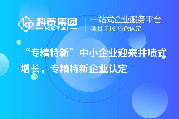 “專精特新”中小企業(yè)迎來井噴式增長，專精特新企業(yè)認(rèn)定