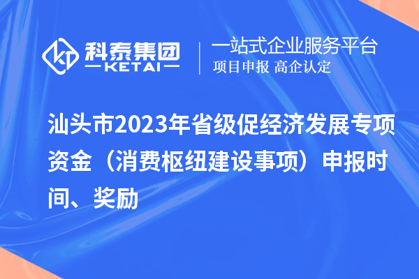 汕頭市2023年省級促經(jīng)濟(jì)發(fā)展專項資金（消費樞紐建設(shè)事項）申報時間、獎勵