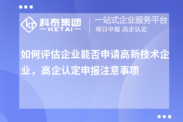 如何評估企業(yè)能否申請高新技術(shù)企業(yè)，高企認(rèn)定申報(bào)注意事項(xiàng)