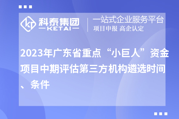 2023年廣東省重點“小巨人”資金項目中期評估第三方機構(gòu)遴選時間、條件