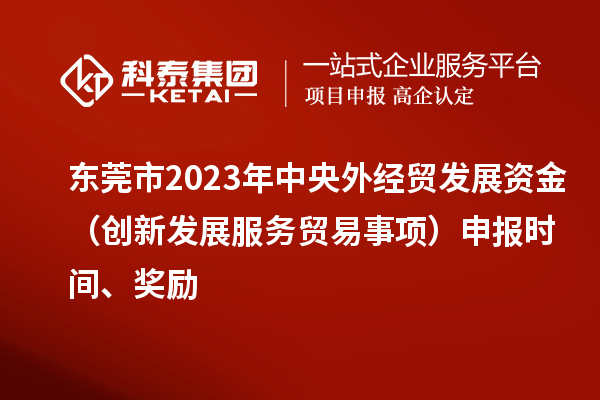 東莞市2023年中央外經貿發(fā)展資金（創(chuàng)新發(fā)展服務貿易事項）申報時間、獎勵