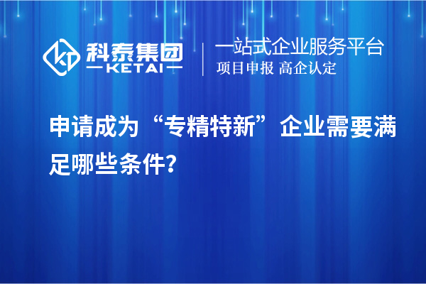 申請成為“專精特新”企業(yè)需要滿足哪些條件？