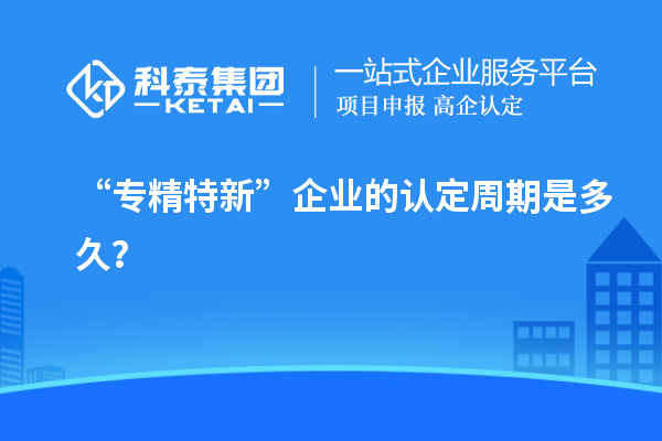 “專精特新”企業(yè)的認(rèn)定周期是多久？