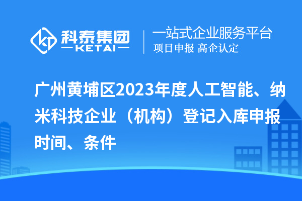 廣州黃埔區(qū)2023年度人工智能、納米科技企業(yè)（機(jī)構(gòu)）登記入庫申報時間、條件