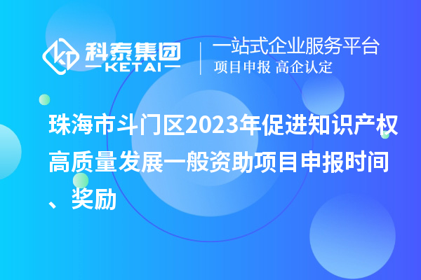 珠海市斗門區(qū)2023年促進(jìn)知識產(chǎn)權(quán)高質(zhì)量發(fā)展一般資助項(xiàng)目申報(bào)時(shí)間、獎勵